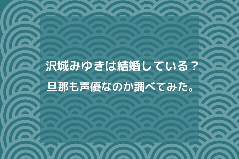 沢城みゆきは結婚している 旦那も声優なのか調べてみた はるちおブログ